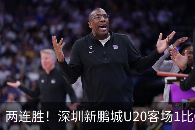 两连胜！深圳新鹏城U20客场1比0战胜陕西联合U20